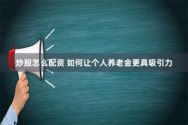 炒股怎么配资 如何让个人养老金更具吸引力