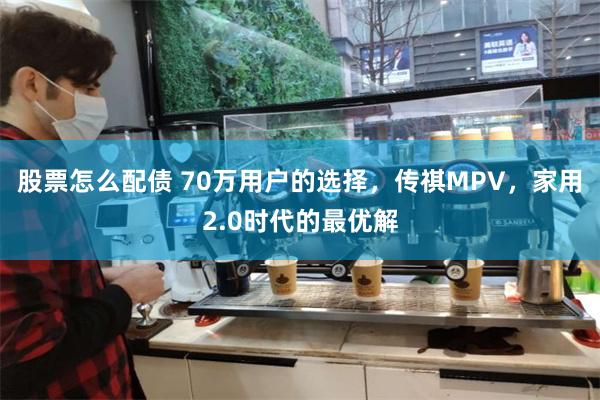 股票怎么配债 70万用户的选择，传祺MPV，家用2.0时代的最优解