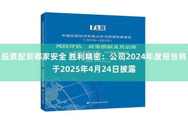 股票配资哪家安全 胜利精密：公司2024年度报告将于2025年4月24日披露