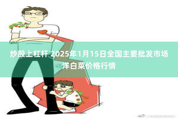 炒股上杠杆 2025年1月15日全国主要批发市场洋白菜价格行情