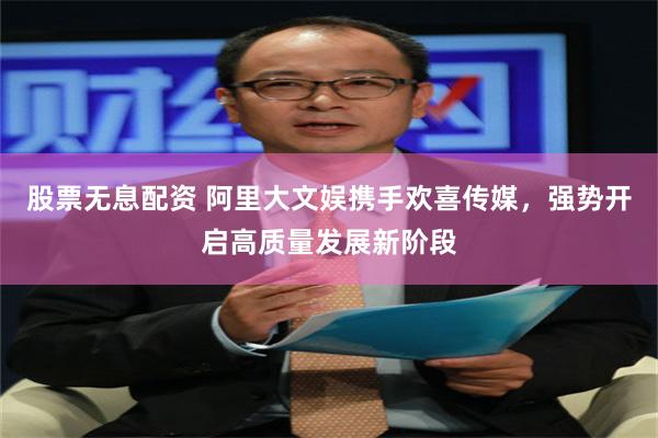 股票无息配资 阿里大文娱携手欢喜传媒，强势开启高质量发展新阶段