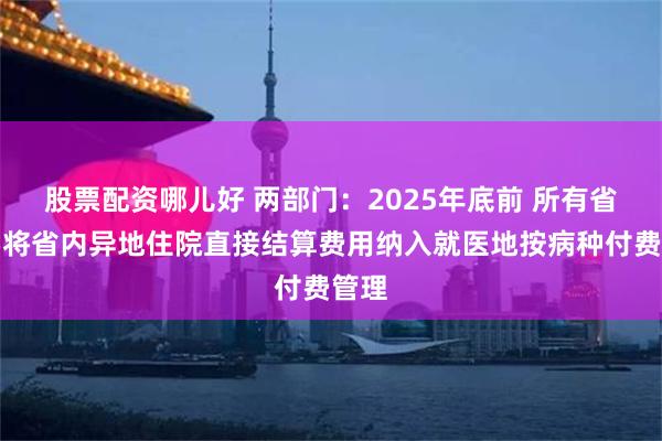 股票配资哪儿好 两部门：2025年底前 所有省份要将省内异地住院直接结算费用纳入就医地按病种付费管理