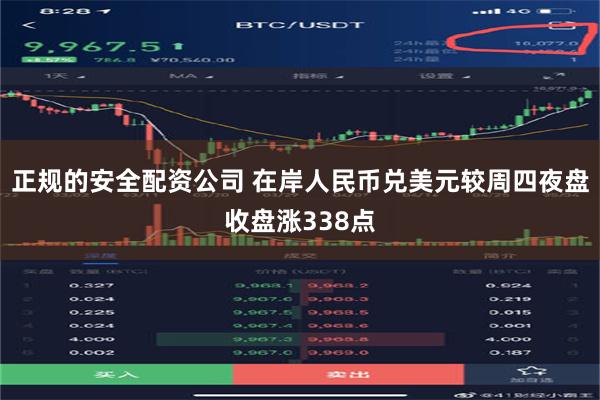 正规的安全配资公司 在岸人民币兑美元较周四夜盘收盘涨338点